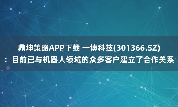 鼎坤策略APP下载 一博科技(301366.SZ)：目前已与机器人领域的众多客户建立了合作关系