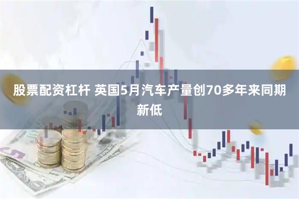 股票配资杠杆 英国5月汽车产量创70多年来同期新低