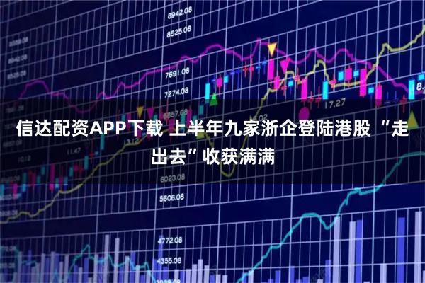 信达配资APP下载 上半年九家浙企登陆港股 “走出去”收获满满