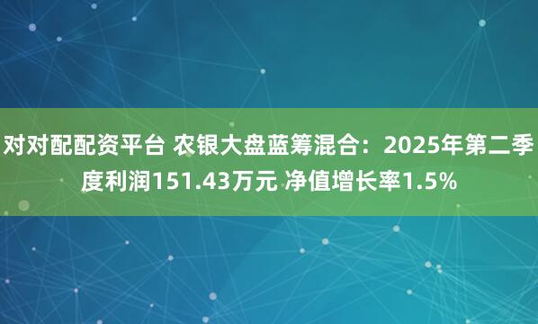 对对配配资平台 农银大盘蓝筹混合：2025年第二季度利润151.43万元 净值增长率1.5%