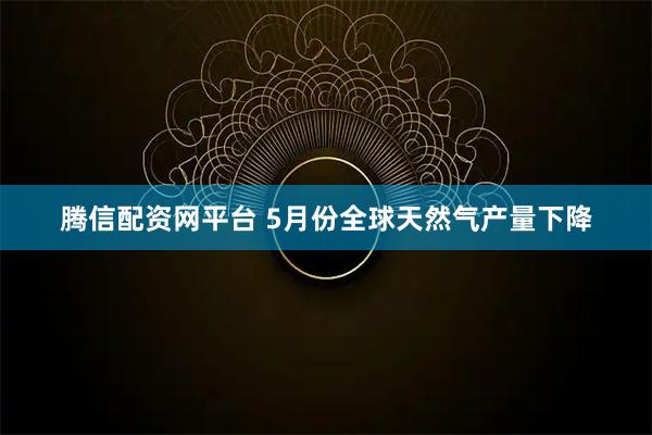 腾信配资网平台 5月份全球天然气产量下降