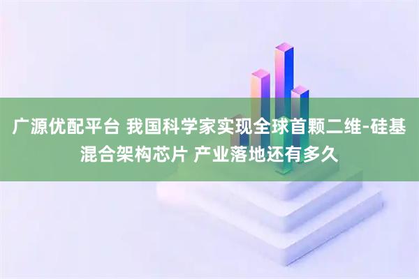 广源优配平台 我国科学家实现全球首颗二维-硅基混合架构芯片 产业落地还有多久