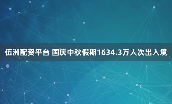 伍洲配资平台 国庆中秋假期1634.3万人次出入境
