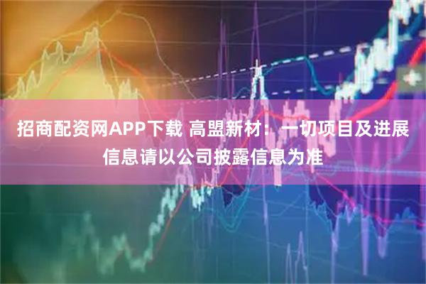 招商配资网APP下载 高盟新材：一切项目及进展信息请以公司披露信息为准