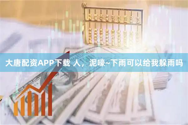 大唐配资APP下载 人，泥嚎~下雨可以给我躲雨吗