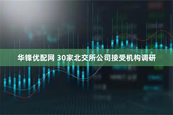 华锋优配网 30家北交所公司接受机构调研