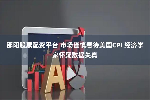邵阳股票配资平台 市场谨慎看待美国CPI 经济学家怀疑数据失真