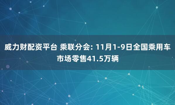威力财配资平台 乘联分会: 11月1-9日全国乘用车市场零售41.5万辆