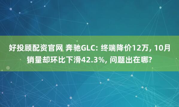好投顾配资官网 奔驰GLC: 终端降价12万, 10月销量却环比下滑42.3%, 问题出在哪?