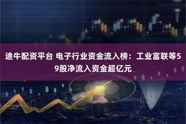 途牛配资平台 电子行业资金流入榜：工业富联等59股净流入资金超亿元