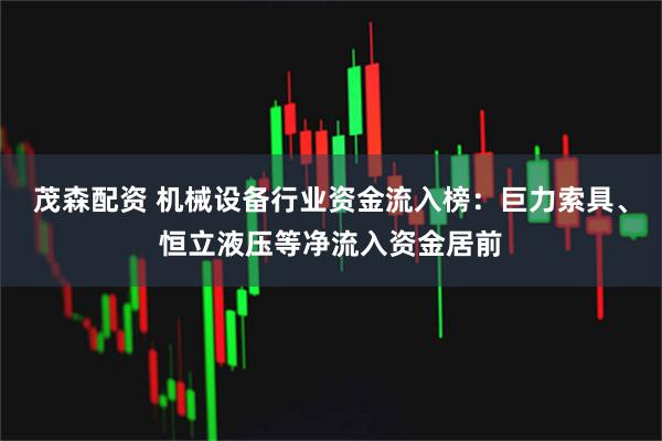 茂森配资 机械设备行业资金流入榜：巨力索具、恒立液压等净流入资金居前