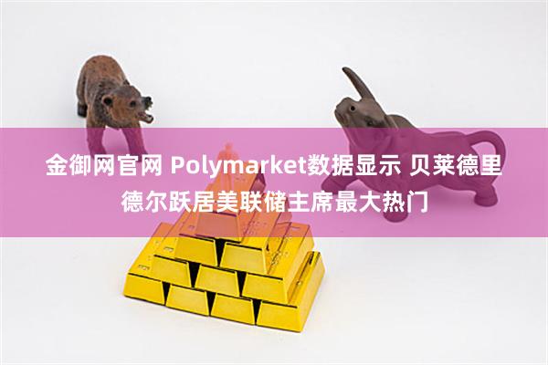金御网官网 Polymarket数据显示 贝莱德里德尔跃居美联储主席最大热门