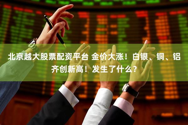 北京越大股票配资平台 金价大涨！白银、铜、铝齐创新高！发生了什么？