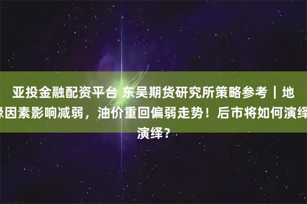 亚投金融配资平台 东吴期货研究所策略参考｜地缘因素影响减弱，油价重回偏弱走势！后市将如何演绎？