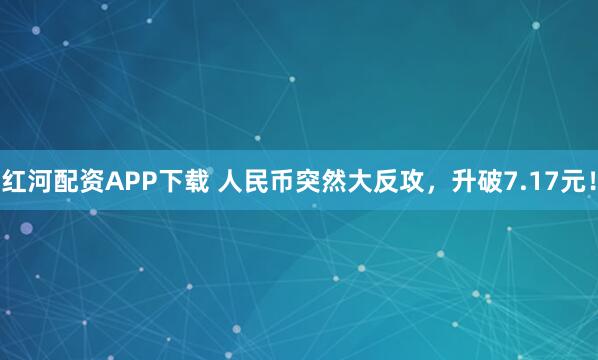 红河配资APP下载 人民币突然大反攻，升破7.17元！