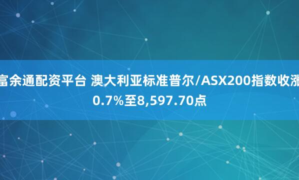 富余通配资平台 澳大利亚标准普尔/ASX200指数收涨0.7%至8,597.70点