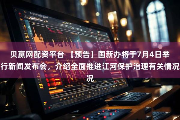 贝赢网配资平台 【预告】国新办将于7月4日举行新闻发布会，介绍全面推进江河保护治理有关情况