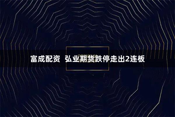 富成配资  弘业期货跌停走出2连板