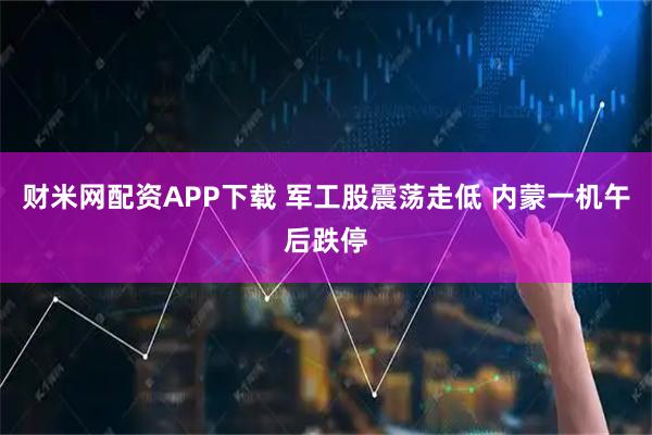 财米网配资APP下载 军工股震荡走低 内蒙一机午后跌停