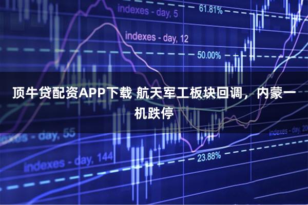 顶牛贷配资APP下载 航天军工板块回调，内蒙一机跌停