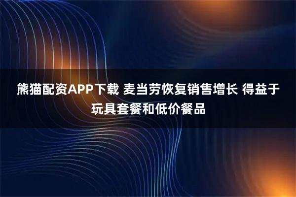 熊猫配资APP下载 麦当劳恢复销售增长 得益于玩具套餐和低价餐品