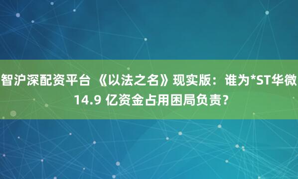 智沪深配资平台 《以法之名》现实版：谁为*ST华微 14.9 亿资金占用困局负责？