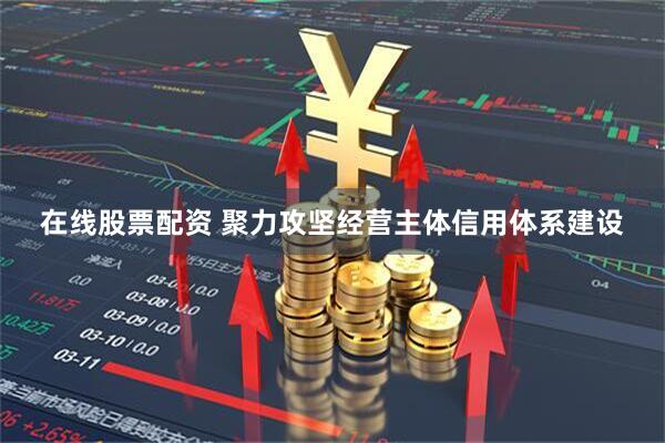 在线股票配资 聚力攻坚经营主体信用体系建设